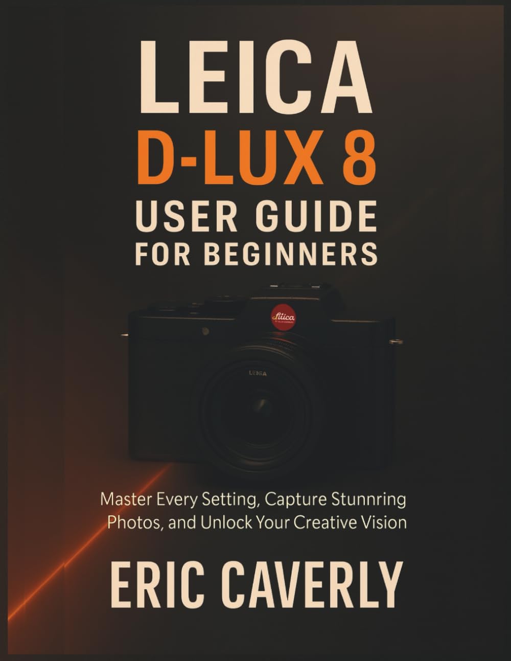 Leica D-Lux 8 User Guide for Beginners: Master Every Setting, Capture Stunning Photos, and Unlock Your Creative Vision