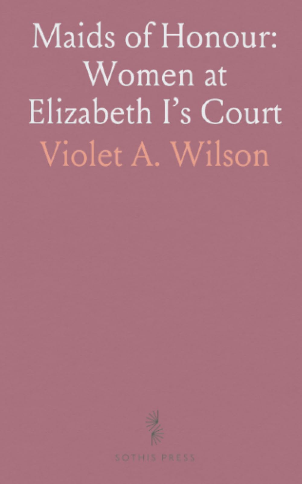 Maids of Honour: Women at Elizabeth I’s Court: Intimate lives, courtly arts, and the power of proximity in Tudor England