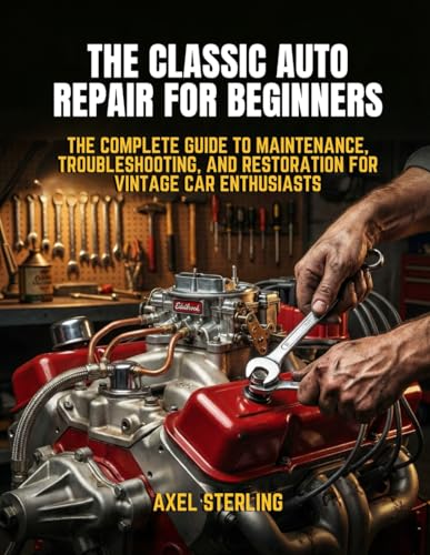 The Classic Auto Repair for Beginners: The Complete Guide to Maintenance, Troubleshooting, and Restoration for Vintage Car Enthusiasts