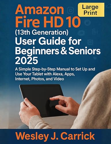 Amazon Fire HD 10 (13th Generation) User Guide for Beginners & Seniors 2025: A Simple Step-by-Step Manual to Set Up and Use Your Tablet with Alexa, Apps, Internet, Photos, and Video
