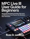 MPC Live III User Guide for Beginners: Step-by-Step Beat Making, Sampling, Clip Launch, and MIDI Setup to Finish Tracks on Your Standalone Music Workstation