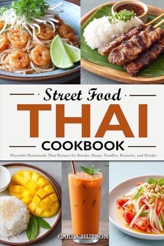 Thai Street Food Cookbook: 100 Flavorful Homemade Thai Recipes For Snacks, Soups, Noodles, Desserts, And Drinks Just Like A Local