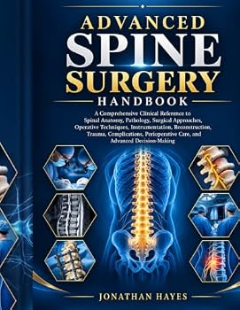 ADVANCED SPINE SURGERY HANDBOOK: A Comprehensive Clinical Reference to Spinal Anatomy, Pathology, Surgical Approaches, Operative Techniques, ... Care, and Advanced Decision-Making