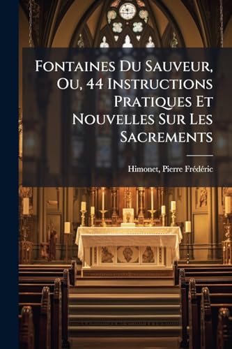 Fontaines Du Sauveur, Ou, 44 Instructions Pratiques Et Nouvelles Sur Les Sacrements (French Edition)