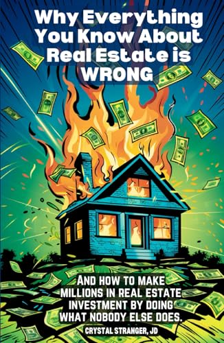 Why Everything You Know About Real Estate is Wrong: And how to make millions in real estate investment by doing what nobody else does