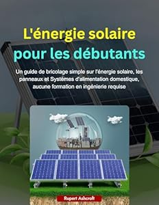 L'énergie solaire pour les débutants: Un guide de bricolage simple sur l'énergie solaire, les panneaux et Systèmes d'alimentation domestique, aucune formation en ingénierie requise