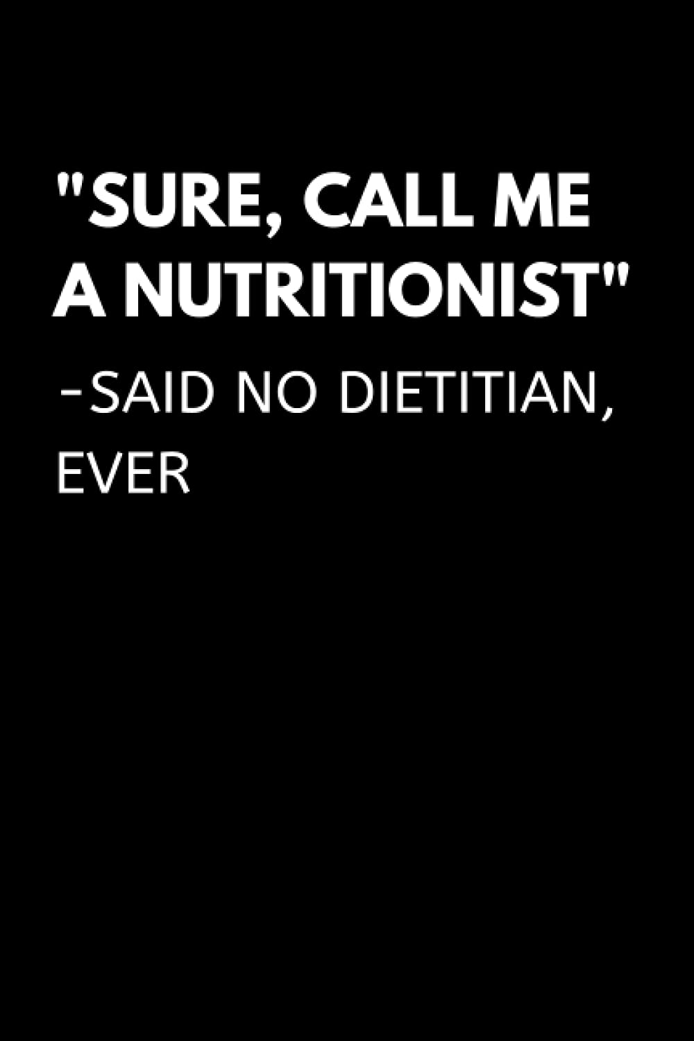 "Sure, Call Me A Nutritionist" Said No Dietitian, Ever: Funny Dietician Notebook With Lined Pages, A Great Appreciation Gift Idea For A Registered Dietitian