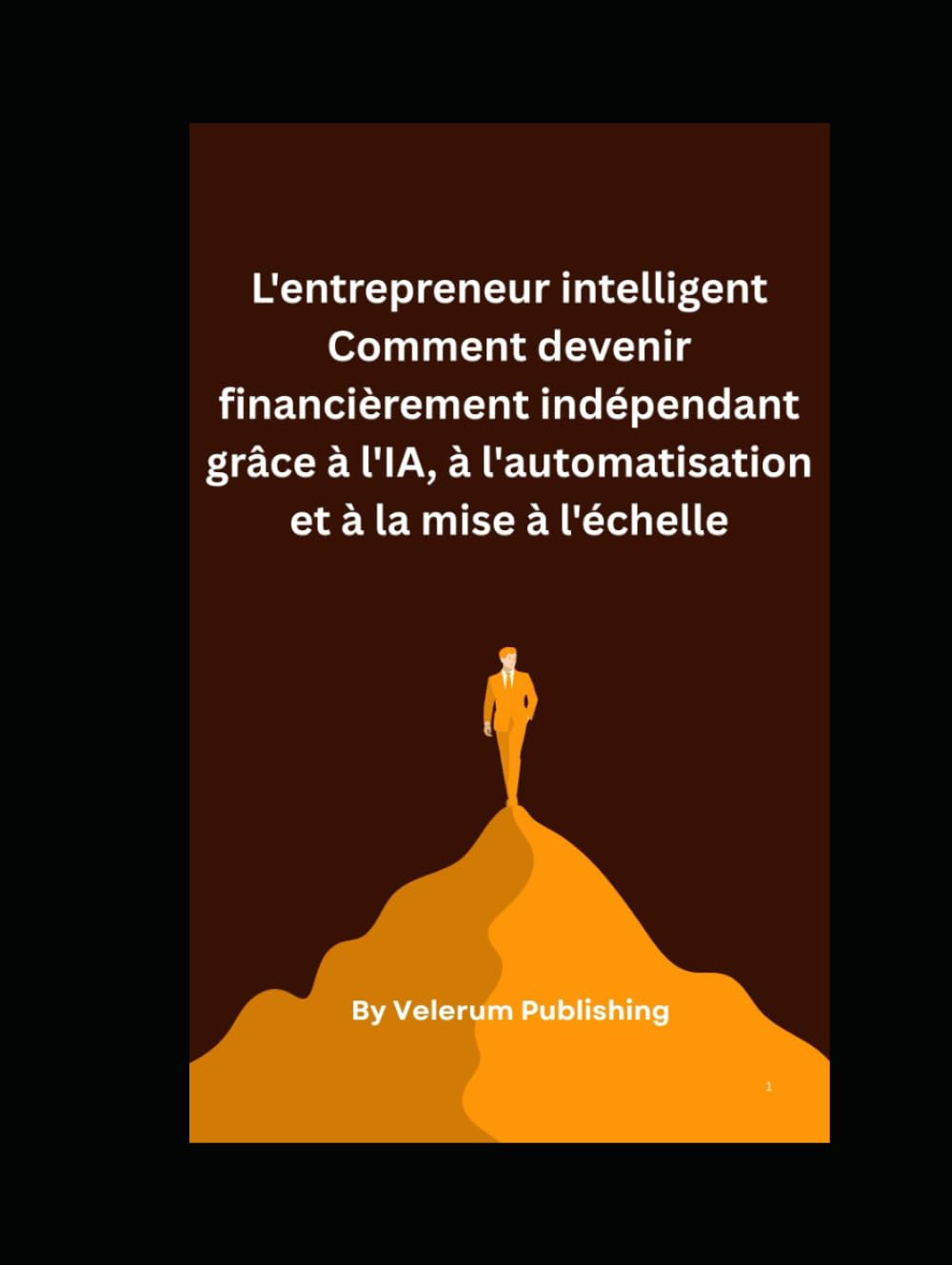L'entrepreneur intelligent Comment devenir financièrement indépendant grâce à l'IA, à l'automatisation et à la mise à l'échelle