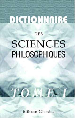 Dictionnaire des sciences philosophiques: Par une société de professeurs de philosophie. Tome 1 (French Edition)