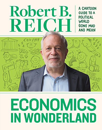 Economics in Wonderland: Robert Reich's Cartoon Guide to a Politcal World Gone Mad and Mean: Robert Reich's Cartoon Guide To A Political World Gone Mad And Mean