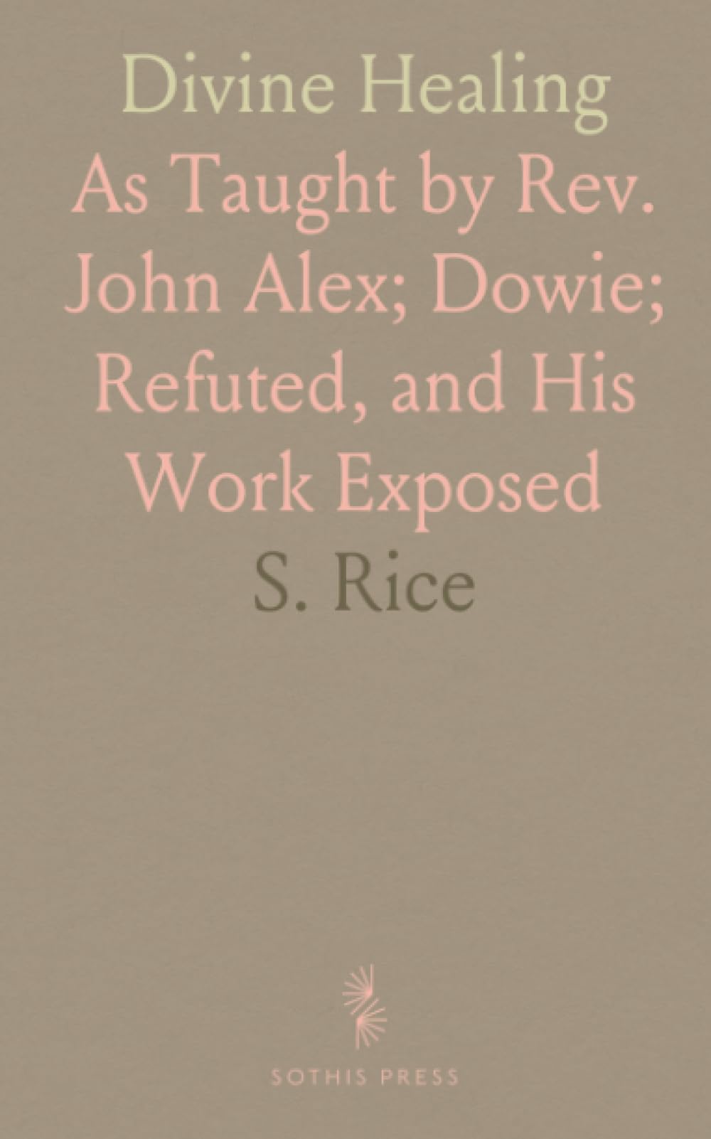 Divine Healing: As Taught by Rev. John Alex; Dowie; Refuted, and His Work Exposed