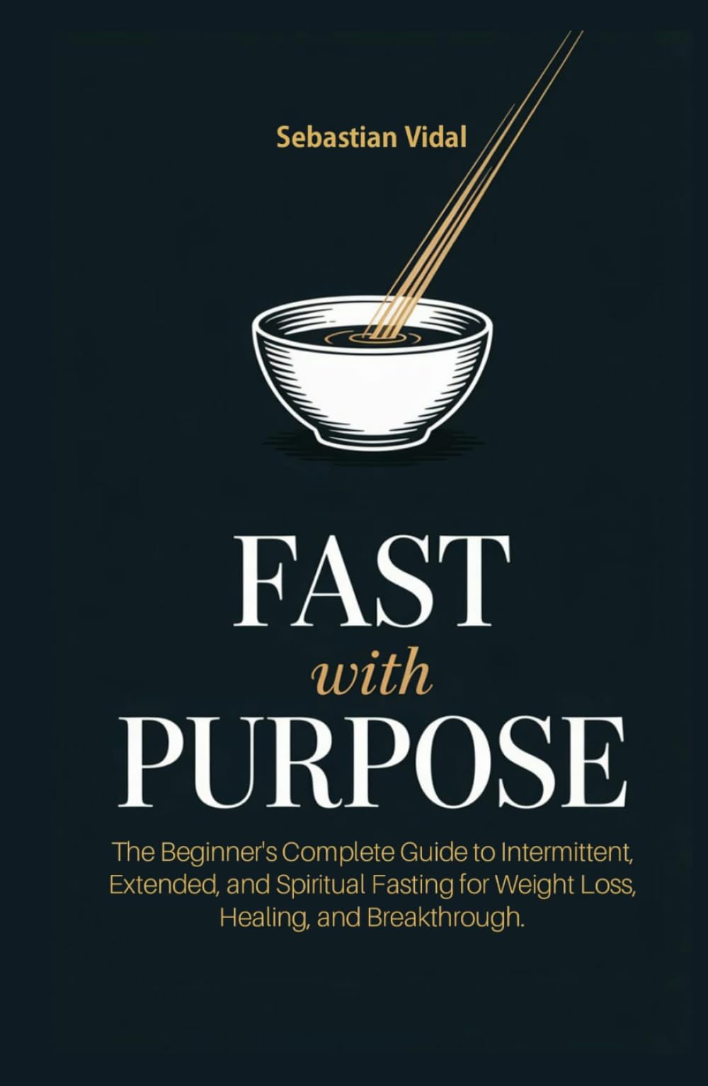 FAST WITH PURPOSE: The Beginner's Complete Guide to Intermittent, Extended, and Spiritual Fasting for Weight Loss, Healing, and Breakthrough.