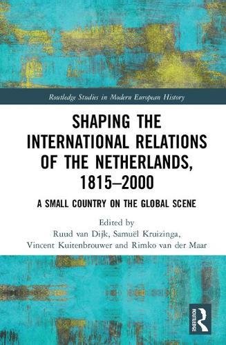Shaping the International Relations of the Netherlands, 1815-2000: A Small Country on the Global Scene (Routledge Studies in Modern European History)
