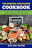 The Essential Pescatarian Cookbook: A healthy alternative to vegetarianism or veganism,The Diet Book For Heart Health And Weight Loss (Complete With Meal Plan) 1657362620 Book Cover