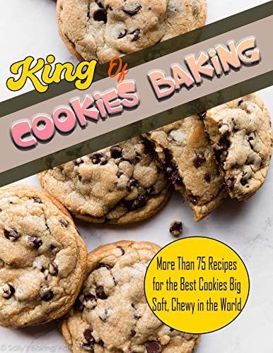 King Of Cookies Baking with More Than 75 Recipes for the Best Cookies Big, Soft, Chewy in the World