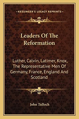 Leaders Of The Reformation: Luther, Calvin, Latimer, Knox, The Representative Men Of Germany, France, England And Scotland