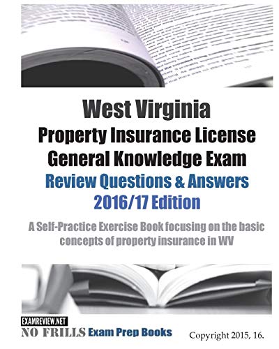 West Virginia Property Insurance License General Knowledge Exam Review Questions & Answers 2016/17 Edition: A Self-Practice Exercise Book focusing on the basic concepts of property insurance in WV