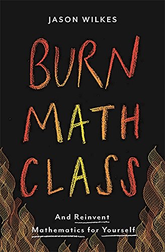 Burn Math Class: And Reinvent Mathematics for Yourself