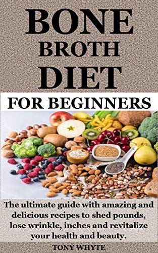 BONE BROTH DIET FOR BEGINNERS: The ultimate guide with amazing and delicious recipes to shed pounds, lose wrinkle, inches and revitalize your health and beauty.