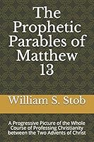 The Prophetic Parables of Matthew 13: A Progressive Picture of the Whole Course of Professing Christianity between the Two Advents of Christ 1521986622 Book Cover