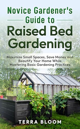 Novice Gardener's Guide to Raised Bed Gardening: Maximize Small Spaces, Save Money, and Beautify Your Home While Mastering Basic Gardening Practices (Gardening ... for Gardening in any Climate Book 1)