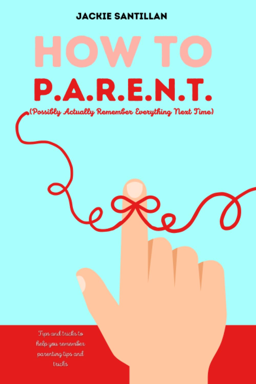 How To P.A.R.E.N.T. (Possibly Actually Remember Everything Next Time): Tips and Tricks to Help you Remember Parenting Tips and Tricks
