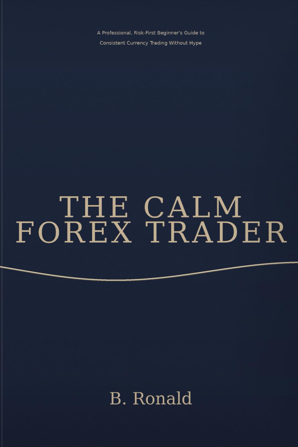 The Calm Forex Trader: A Professional, Risk-First Beginner’s Guide to Consistent Currency Trading Without Hype (The Calm Trader Series)