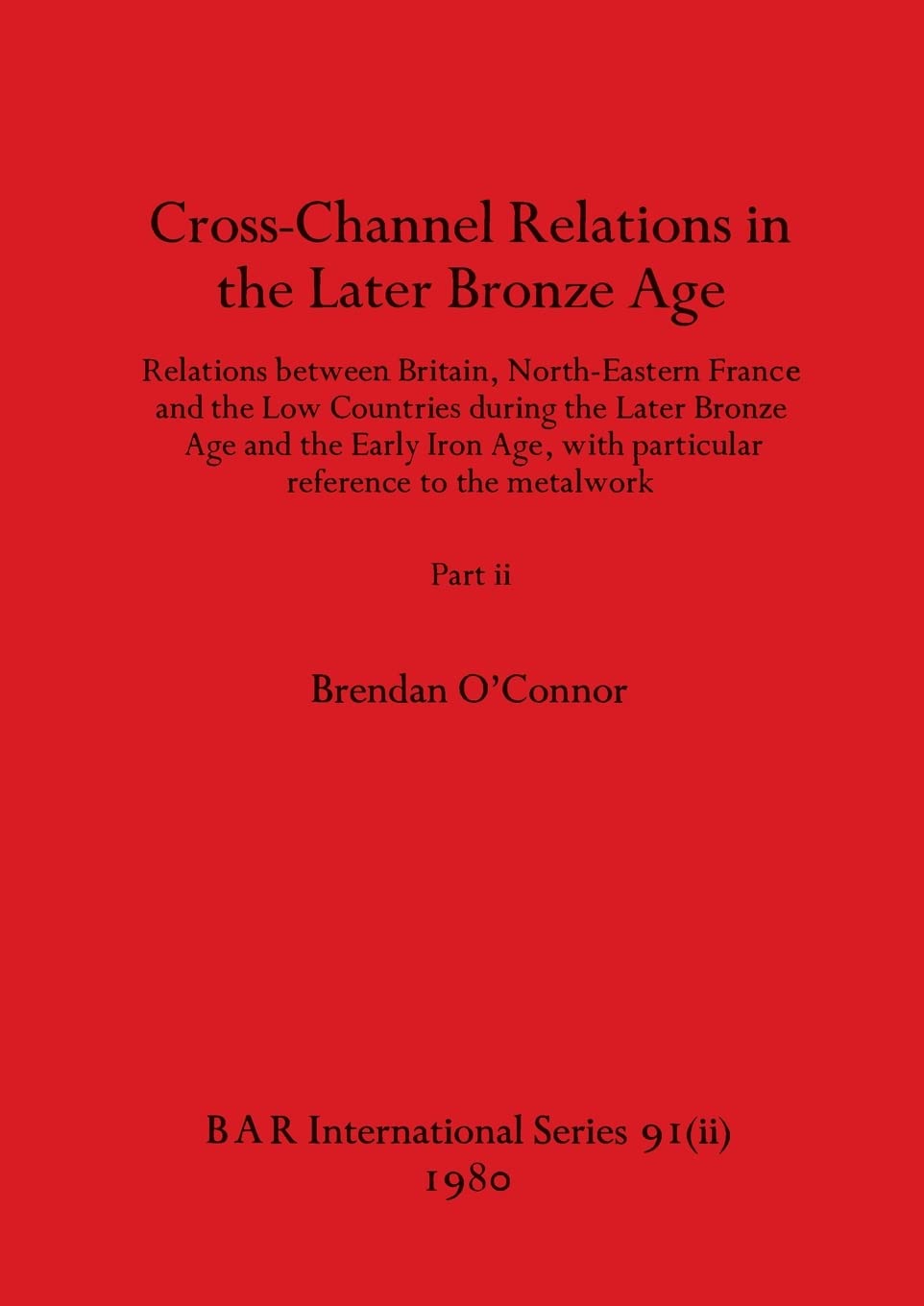 Cross-Channel Relations in the Later Bronze Age, Part ii: Relations between Britain, North-Eastern France and the Low Countries during the Later ... to the metalwork: 91 (BAR International)