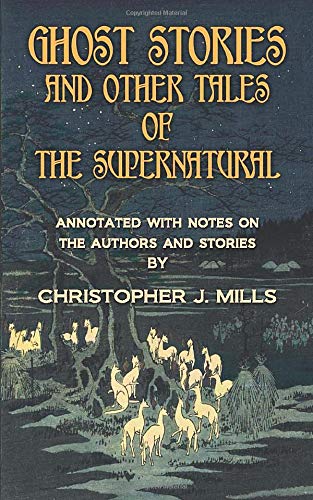GHOST STORIES AND OTHER TALES OF THE SUPERNATURAL: Annotated with notes on the authors and stories by Christopher J. Mills