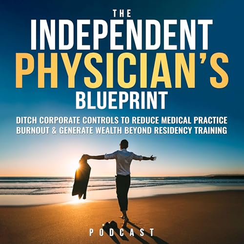 The Independent Physician's Blueprint: Ditch Corporate Controls To Reduce Medical Practice Burnout & Generate Wealth Beyo