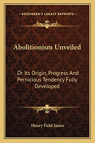 Abolitionism Unveiled: Or Its Origin, Progress And Pernicious Tendency Fully Developed