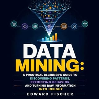 Data Mining: A Practical Beginner&rsquo;s Guide to Discovering Patterns, Predicting Behavior, and Turning Raw Information Int