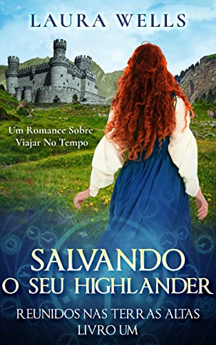Salvando O Seu Highlander: Um Romance Histórico Escocês Sobre Viajar No Tempo (Reunidos Nas Terras Altas Livro 1)