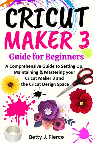 Cricut Maker 3 Guide for Beginners: A Comprehensive Guide to Setting Up, Maintaining & Mastering