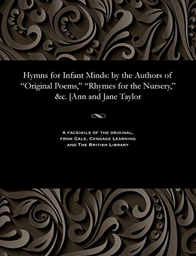 Hymns for Infant Minds: By the Authors of Original Poems, Rhymes for the Nursery, &c. [ann and Jane Taylor
