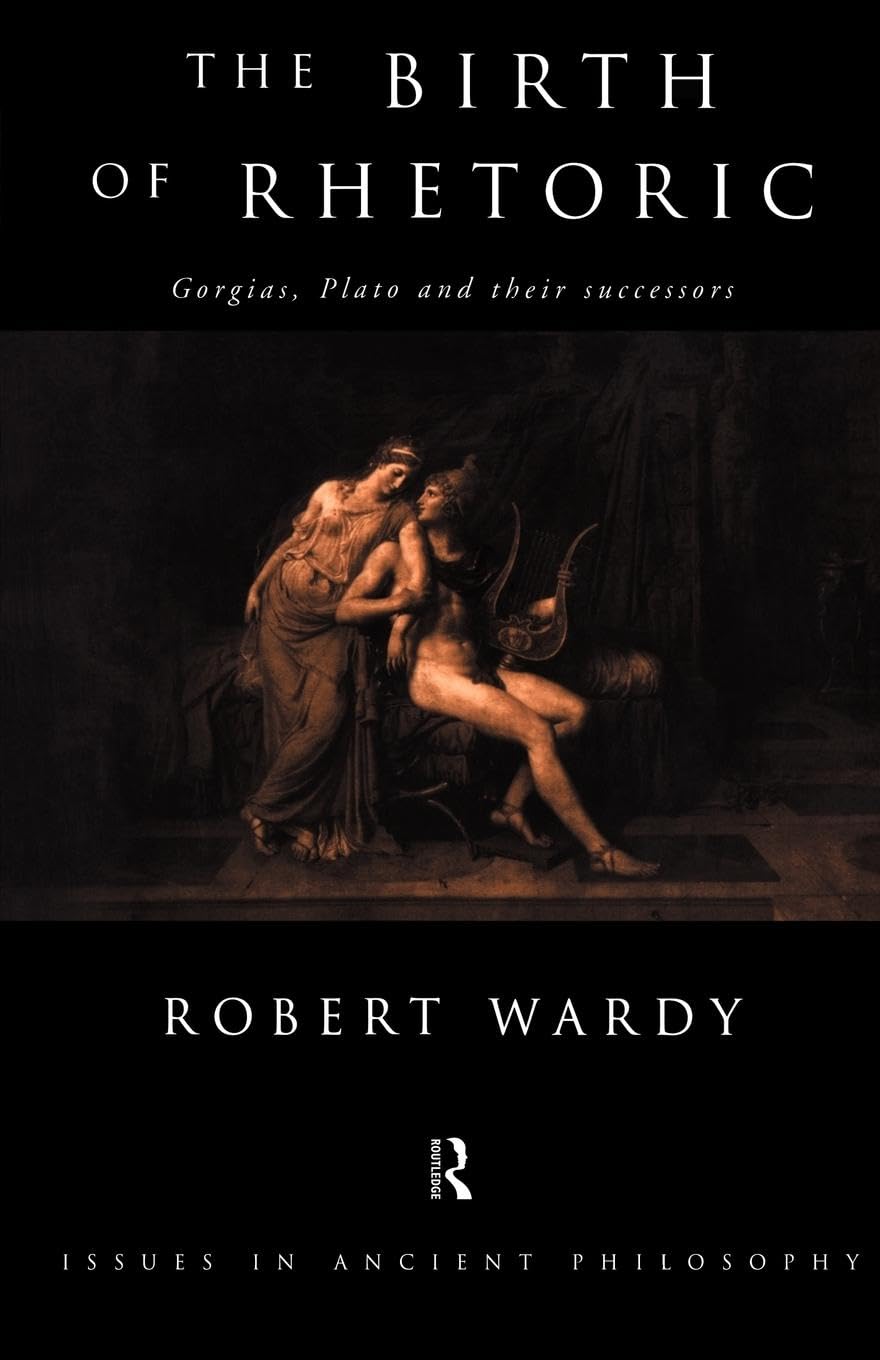 The Birth of Rhetoric: Gorgias, Plato and their Successors (Issues in Ancient Philosophy)