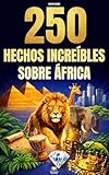 250 hechos increíbles sobre África: Las curiosidades más fascinantes, absurdas y sorprendentes sobre la historia, los animales, la geografía, la cultura general y mucho más (Spanish Edition)