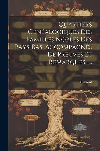 Quartiers Généalogiques Des Familles Nobles Des Pays-bas, Accompagnés De Preuves Et Remarques...... (French Edition)