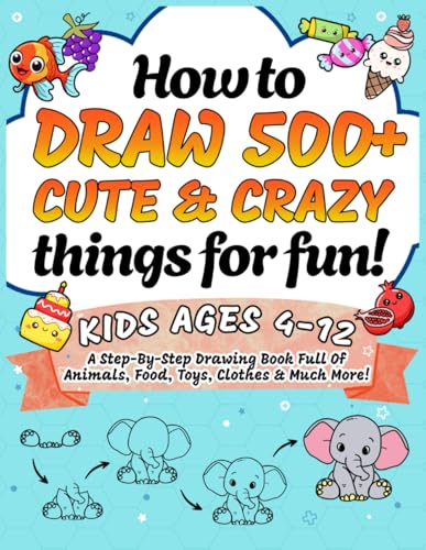 How to Draw 500+ Cute & Crazy things for fun!: A Step-by-Step Drawing Book for Kids Ages 4-12 Full of Animals, Food, Toys, Clothes & Much More!