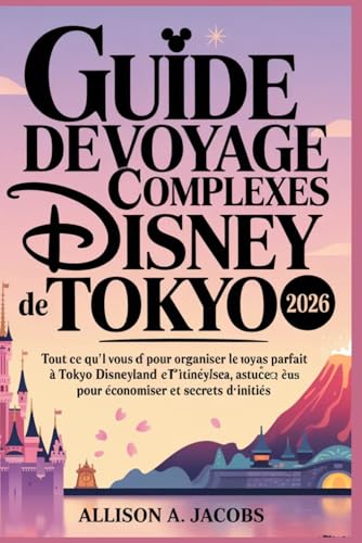 GUIDE DE VOYAGE DES COMPLEXES DISNEY DE TOKYO 2026: Tout ce qu'il vous faut pour organiser le voyage parfait à Tokyo Disneyland et DisneySea : ... astuces...