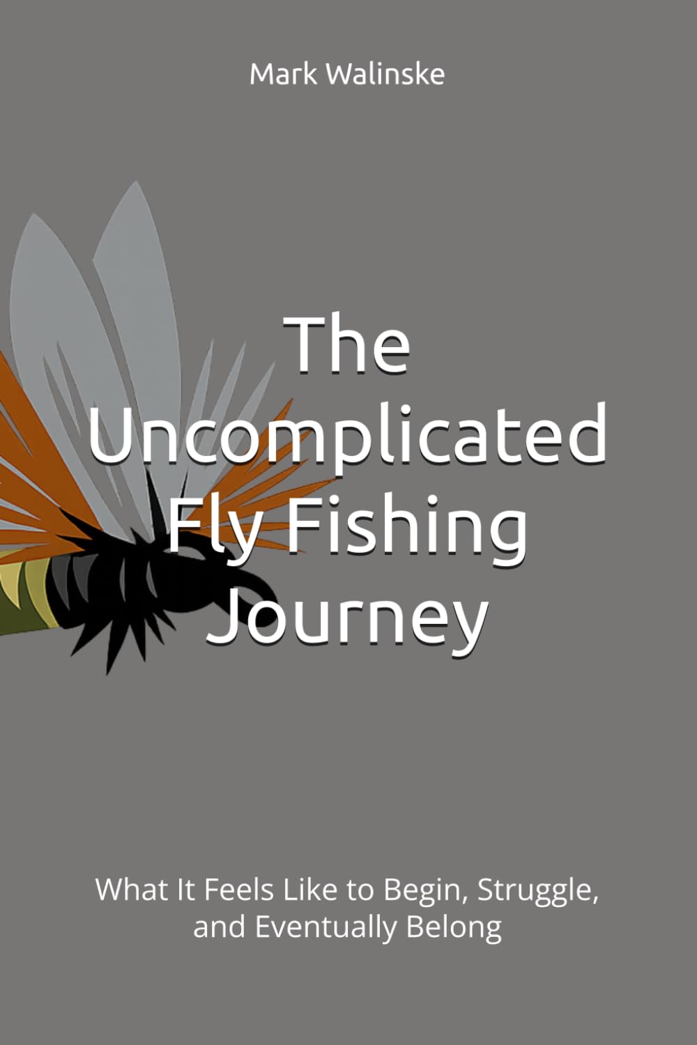 The Uncomplicated Fly Fishing Journey: What It Feels Like to Begin, Struggle, and Eventually Belong (An Uncomplicated Fly Fishing Series)