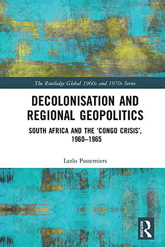 Decolonisation and Regional Geopolitics: South Africa and the ‘Congo Crisis’, 1960-1965 (The Routledge Global 1960s and 1970s Series)
