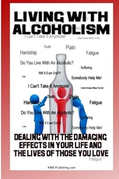 Living With Alcoholism: Your Guide To Dealing With Alcohol Abuse And Addiction While Getting The Alcoholism Treatment You Need