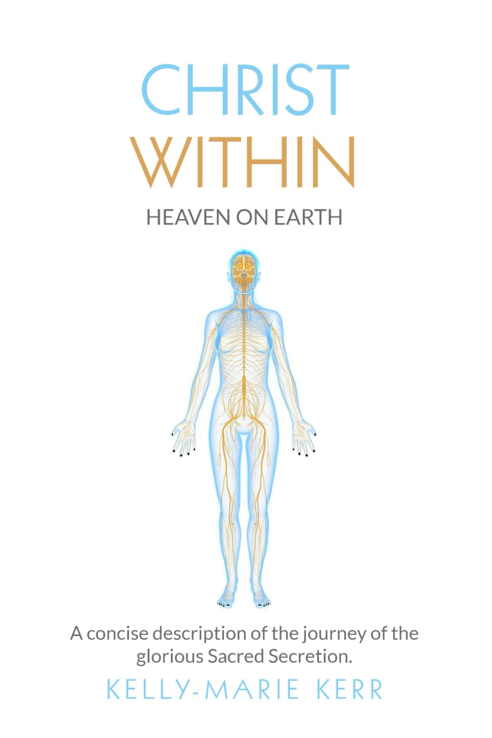 CHRIST WITHIN - HEAVEN ON EARTH: A Concise Description of The Journey of The Glorious Sacred Secretion