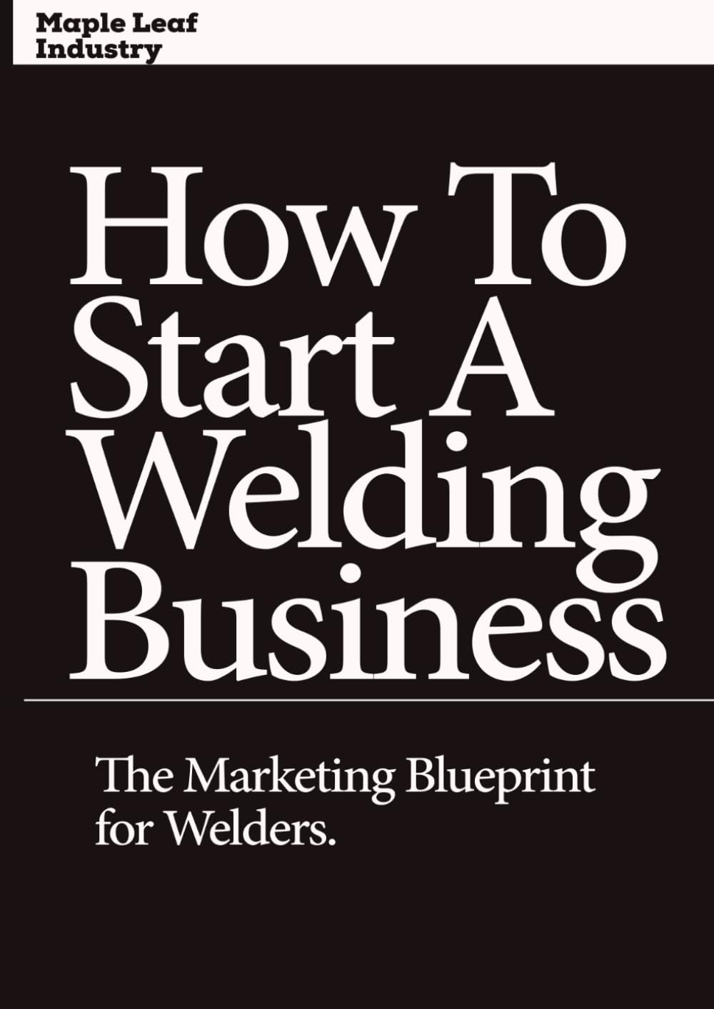 How to Start a Welding Business: The Marketing Blueprint for Welders: How to Get Clients, Build Visibility, and Grow Without a Website
