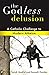 The Godless Delusion: A Catholic Challenge to Modern Atheism