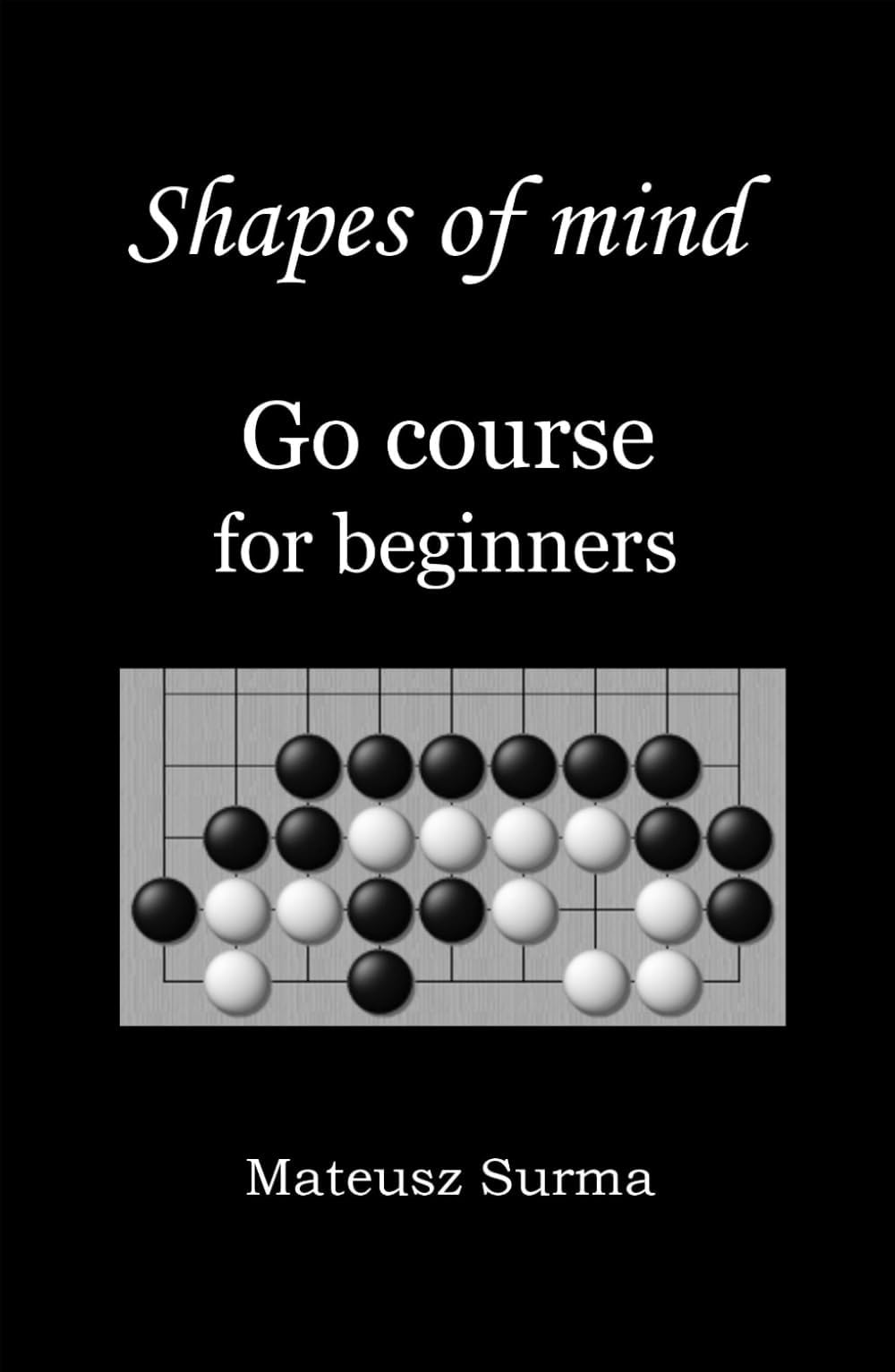 Shapes of mind. Go course for beginners.: Learn to play Go game (baduk, weiqi) step-by-step - 9x9, 13x13, 19x19