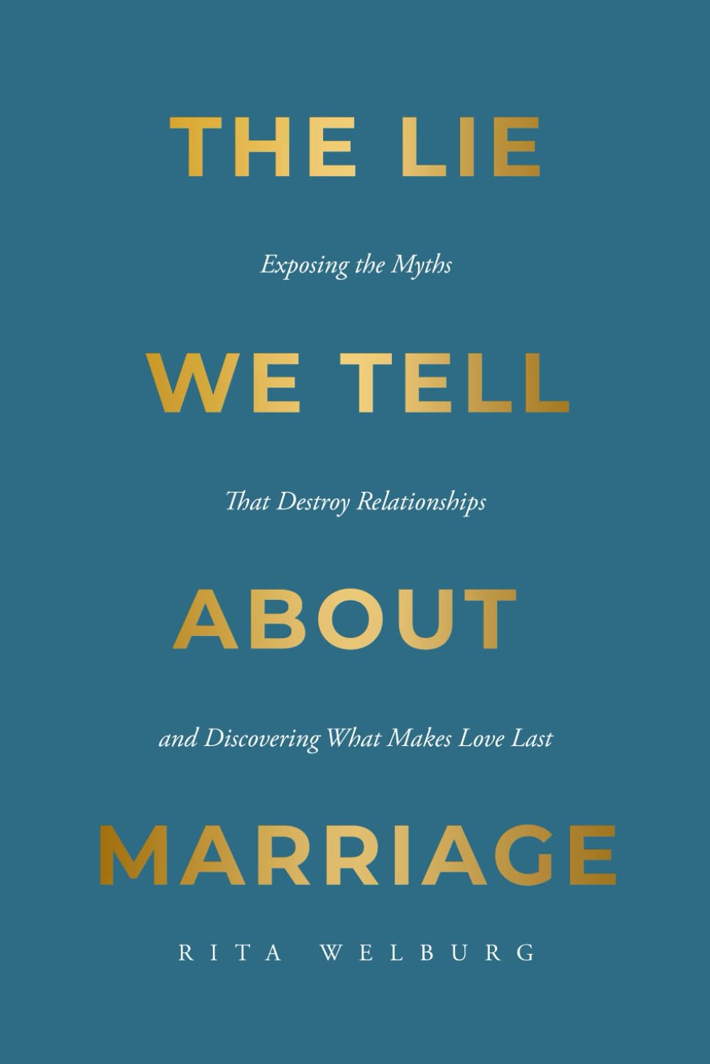 The Lie We Tell About Marriage: Exposing the Myths That Destroy Relationships and Discovering What Makes Love Last