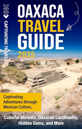 Oaxaca Travel Guide: Captivating Adventures Through Mexican Culture, Colorful Markets, Oaxacan Landmarks, Hidden Gems, and More (Traveling the World) (English Edition)