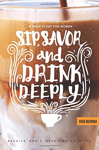 Sip, Savor, and Drink Deeply: A Bible Study for Women: Receive God's Overflowing Gifts